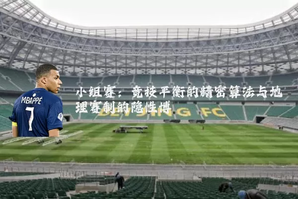小组赛：竞技平衡的精密算法与地理赛制的隐性博弈