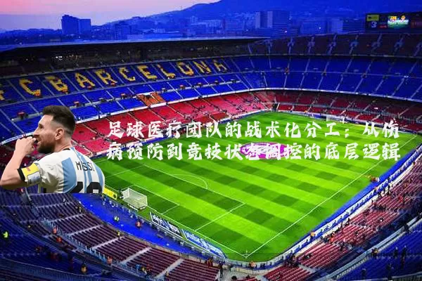 足球医疗团队的战术化分工：从伤病预防到竞技状态调控的底层逻辑