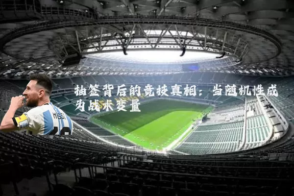 抽签背后的竞技真相：当随机性成为战术变量