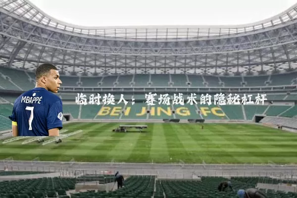 临时换人：赛场战术的隐秘杠杆