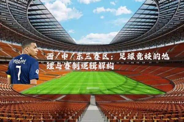 西/中/东三赛区:足球竞技的地理与赛制逻辑解构