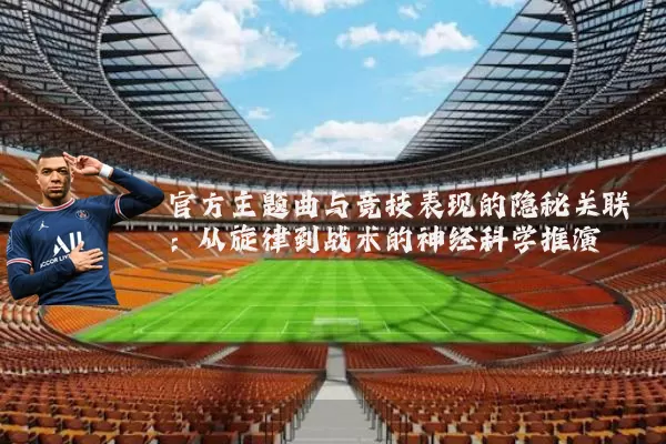 官方主题曲与竞技表现的隐秘关联:从旋律到战术的神经科学推演