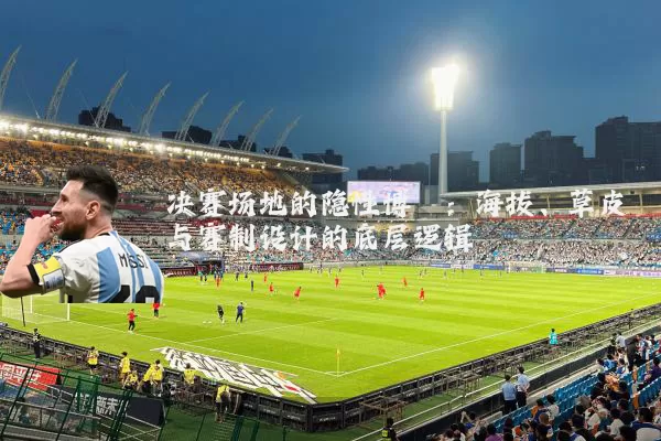 决赛场地的隐性博弈：海拔、草皮与赛制设计的底层逻辑