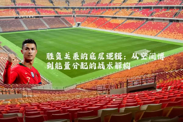 胜负关系的底层逻辑:从空间博弈到能量分配的战术解构
