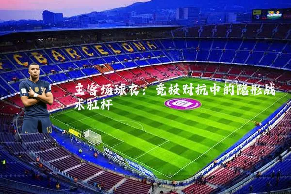主客场球衣：竞技对抗中的隐形战术杠杆