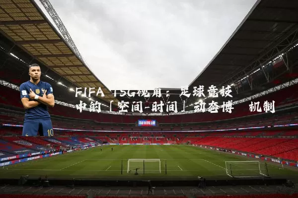 FIFA TSG视角:足球竞技中的「空间-时间」动态博弈机制