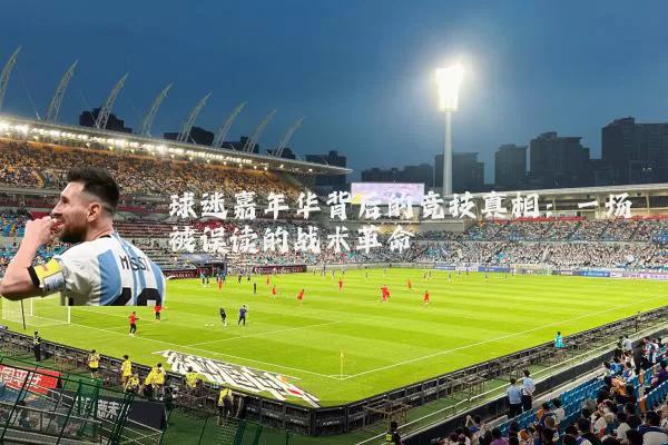 球迷嘉年华背后的竞技真相：一场被误读的战术革命