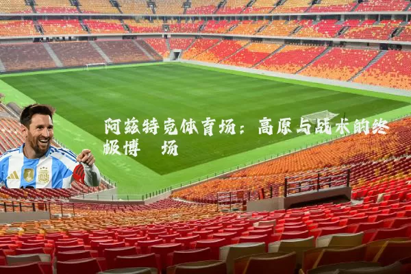 阿兹特克体育场：高原与战术的终极博弈场