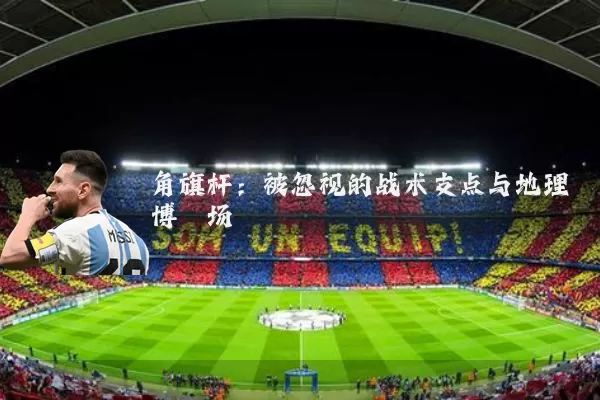 角旗杆：被忽视的战术支点与地理博弈场