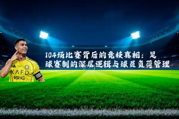 104场比赛背后的竞技真相：足球赛制的深层逻辑与球员负荷管理