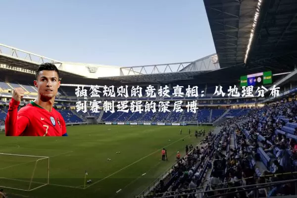 抽签规则的竞技真相：从地理分布到赛制逻辑的深层博弈