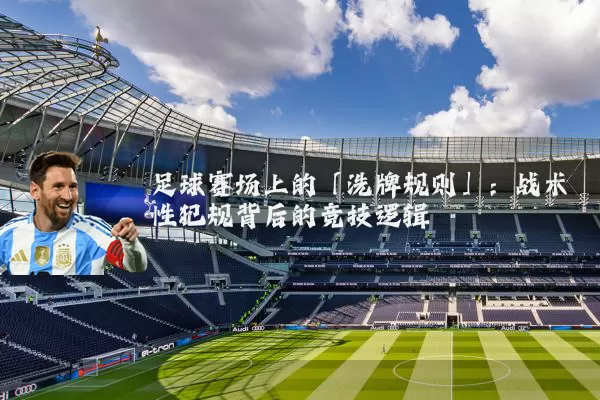 足球赛场上的「洗牌规则」：战术性犯规背后的竞技逻辑
