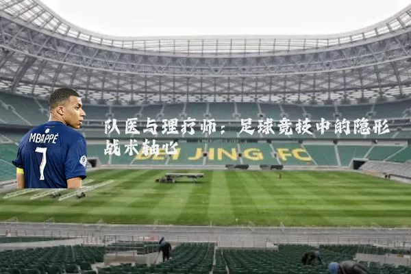 队医与理疗师:足球竞技中的隐形战术轴心